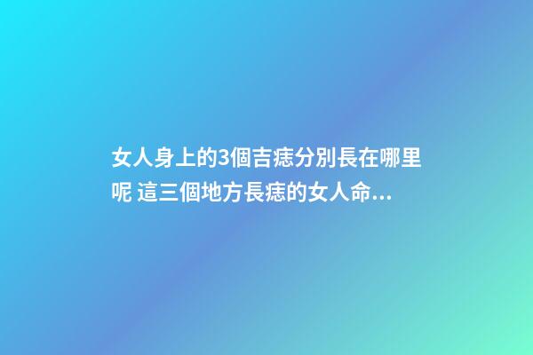 女人身上的3個吉痣分別長在哪里呢 這三個地方長痣的女人命好